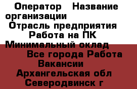 Оператор › Название организации ­ Dimond Style › Отрасль предприятия ­ Работа на ПК › Минимальный оклад ­ 16 000 - Все города Работа » Вакансии   . Архангельская обл.,Северодвинск г.